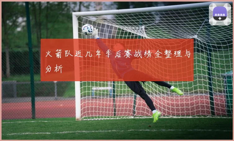 火箭队近几年季后赛战绩全整理与分析