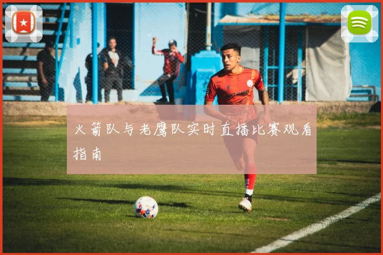 火箭队与老鹰队实时直播比赛观看指南