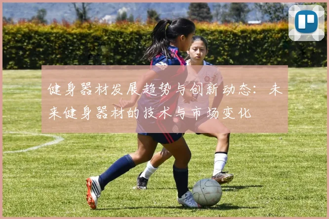 健身器材发展趋势与创新动态：未来健身器材的技术与市场变化