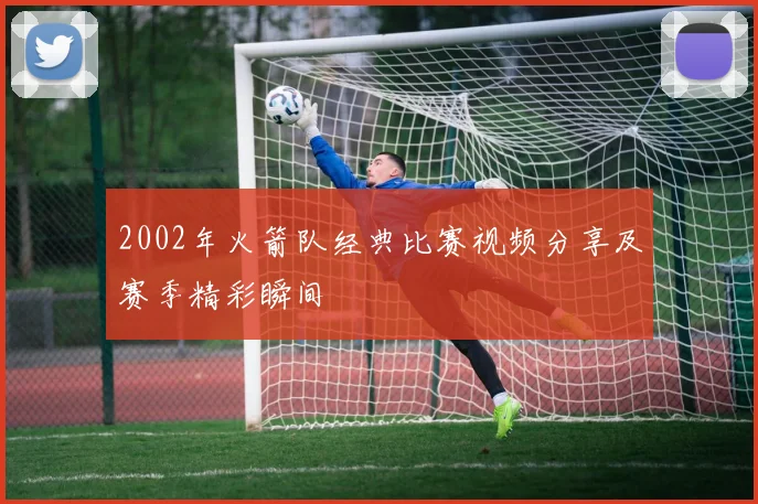 2002年火箭队经典比赛视频分享及赛季精彩瞬间