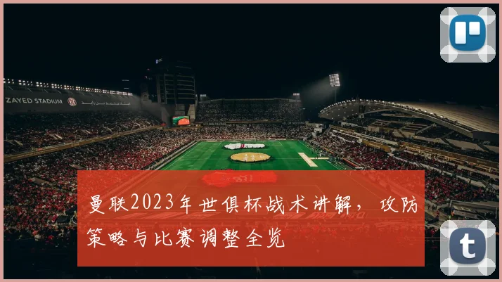 曼联2023年世俱杯战术讲解,攻防策略与比赛调整全览
