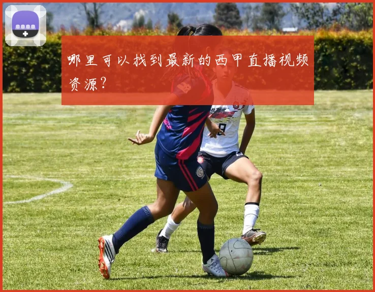 哪里可以找到最新的西甲直播视频资源?