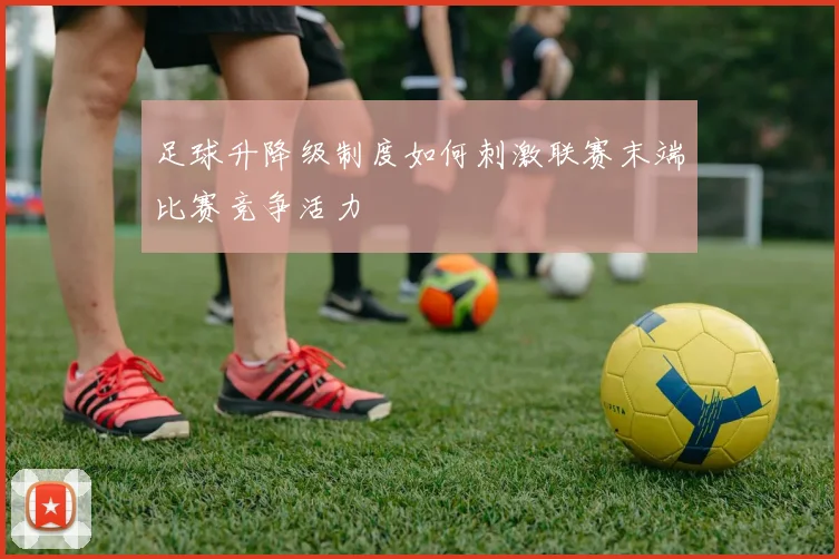 足球升降级制度如何刺激联赛末端比赛竞争活力