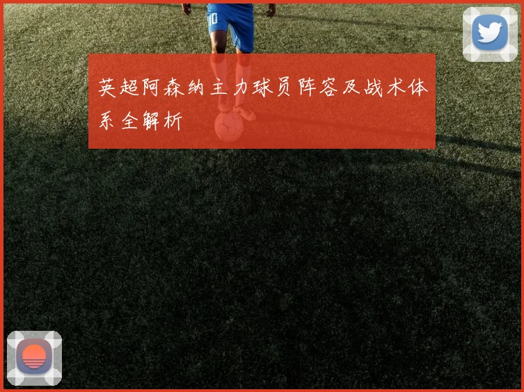 英超阿森纳主力球员阵容及战术体系全解析