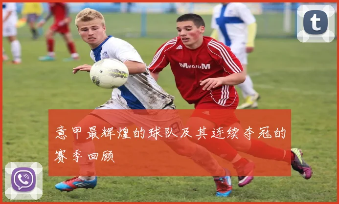 意甲最辉煌的球队及其连续夺冠的赛季回顾