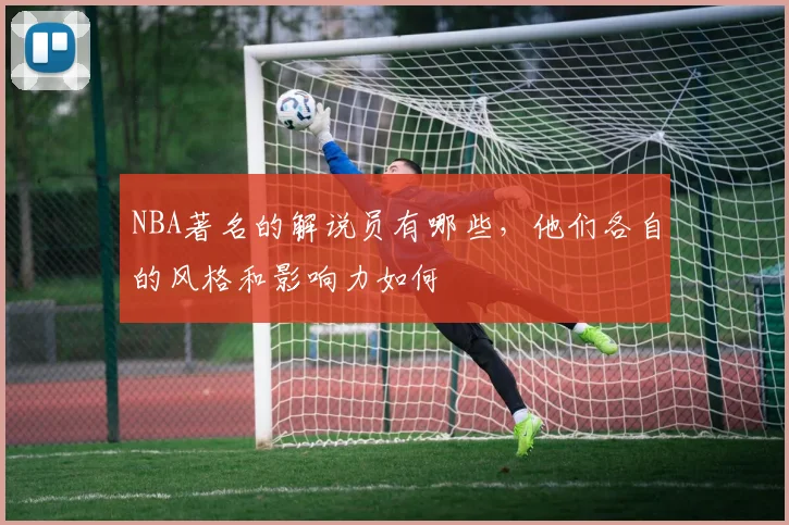 NBA著名的解说员有哪些，他们各自的风格和影响力如何