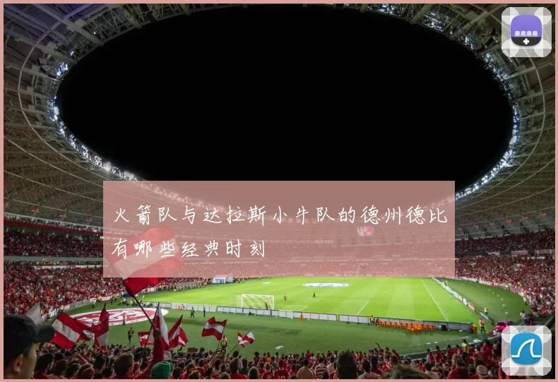 火箭队与达拉斯小牛队的德州德比有哪些经典时刻