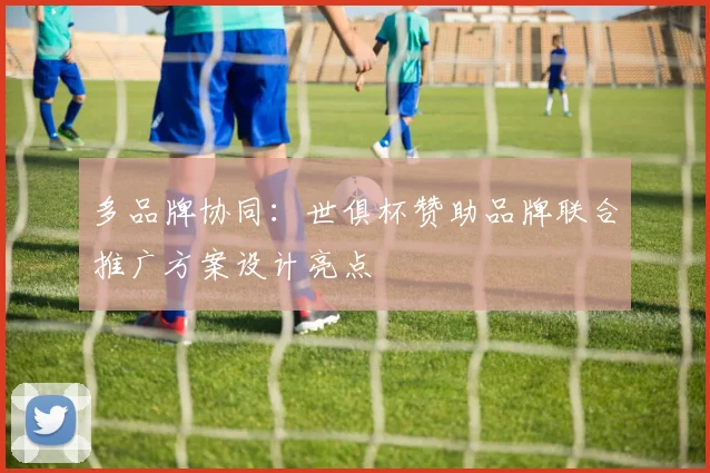 多品牌协同:世俱杯赞助品牌联合推广方案设计亮点
