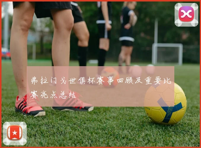 弗拉门戈世俱杯赛事回顾及重要比赛亮点总结