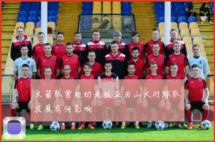 火箭队曾经的老板亚历山大对球队发展有何影响