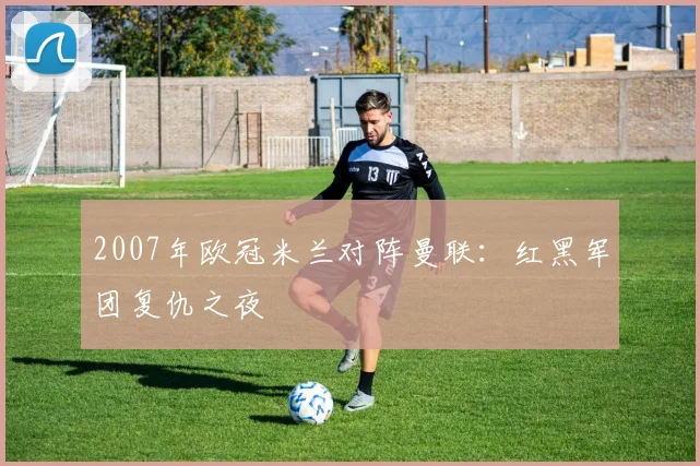 2007年欧冠米兰对阵曼联：红黑军团复仇之夜