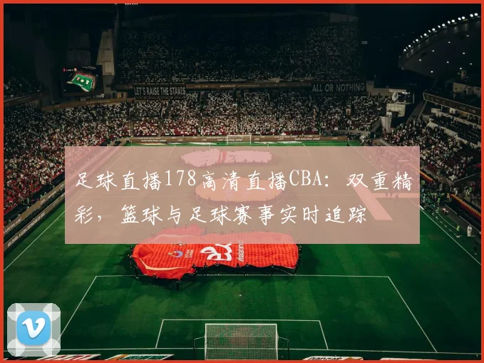 足球直播178高清直播CBA：双重精彩，篮球与足球赛事实时追踪